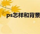 ps怎樣和背景融合（ps怎么換背景融合）