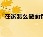 在家怎么做面包的視頻（在家怎么做面包）