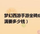 夢幻西游手游坐騎成長吃滿花多少錢（夢幻西游坐騎成長吃滿要多少錢）