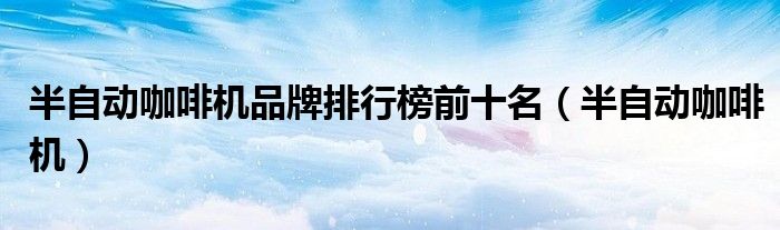 半自動(dòng)咖啡機(jī)品牌排行榜前十名（半自動(dòng)咖啡機(jī)）