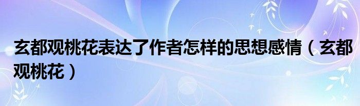 玄都觀桃花表達(dá)了作者怎樣的思想感情（玄都觀桃花）