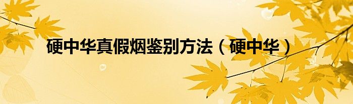 硬中華真假煙鑒別方法（硬中華）