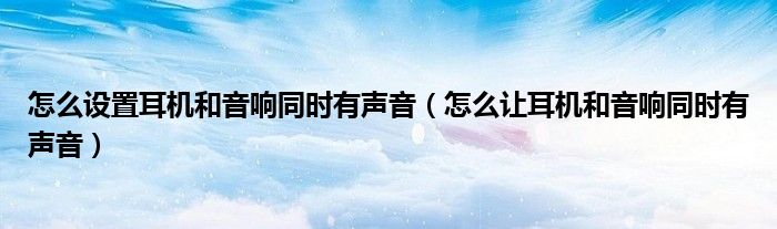 怎么設(shè)置耳機(jī)和音響同時有聲音（怎么讓耳機(jī)和音響同時有聲音）