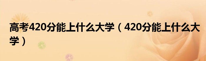 高考420分能上什么大學(xué)（420分能上什么大學(xué)）