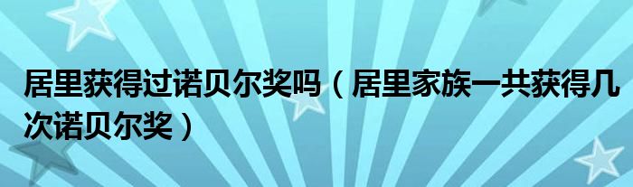居里獲得過(guò)諾貝爾獎(jiǎng)嗎（居里家族一共獲得幾次諾貝爾獎(jiǎng)）