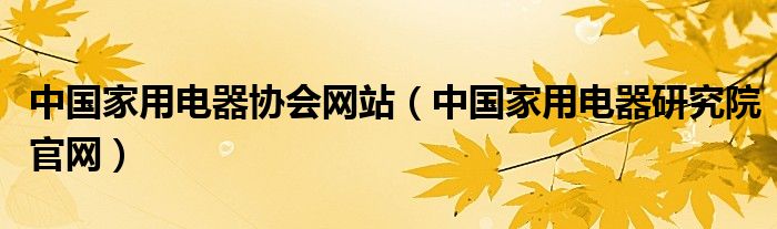 中國家用電器協(xié)會(huì)網(wǎng)站（中國家用電器研究院官網(wǎng)）
