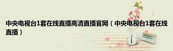 中央電視臺1套在線直播高清直播官網(wǎng)（中央電視臺1套在線直播）