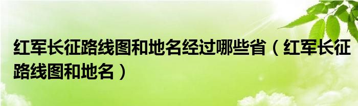 紅軍長征路線圖和地名經(jīng)過哪些?。t軍長征路線圖和地名）