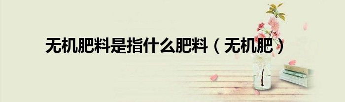 無機(jī)肥料是指什么肥料（無機(jī)肥）