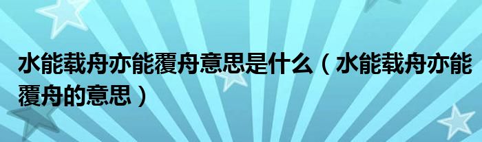 水能載舟亦能覆舟意思是什么（水能載舟亦能覆舟的意思）