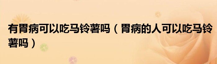 有胃病可以吃馬鈴薯嗎（胃病的人可以吃馬鈴薯嗎）