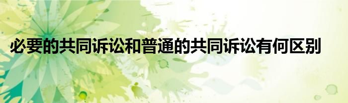 必要的共同訴訟和普通的共同訴訟有何區(qū)別