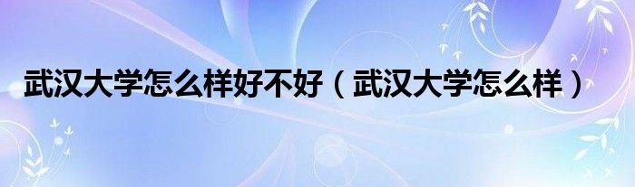 武漢大學怎么樣好不好（武漢大學怎么樣）