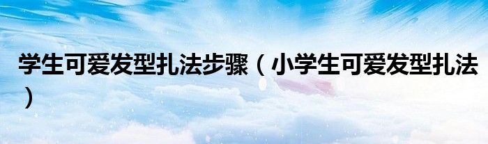 學(xué)生可愛發(fā)型扎法步驟（小學(xué)生可愛發(fā)型扎法）