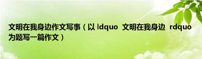 文明在我身邊作文寫(xiě)事（以 ldquo 文明在我身邊 rdquo 為題寫(xiě)一篇作文）