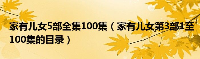 家有兒女5部全集100集（家有兒女第3部1至100集的目錄）