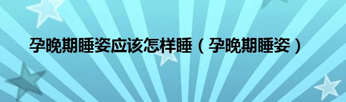 孕晚期睡姿應該怎樣睡（孕晚期睡姿）