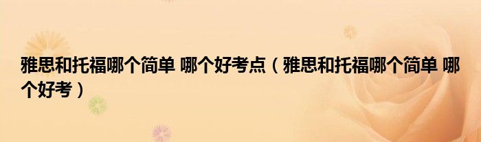 雅思和托福哪個簡單 哪個好考點（雅思和托福哪個簡單 哪個好考）