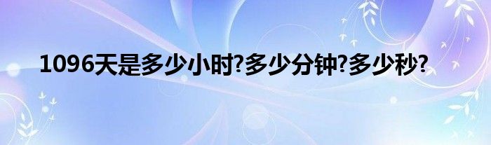 1096天是多少小時?多少分鐘?多少秒?