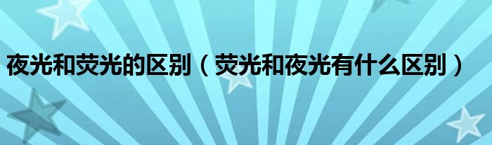 夜光和熒光的區(qū)別（熒光和夜光有什么區(qū)別）