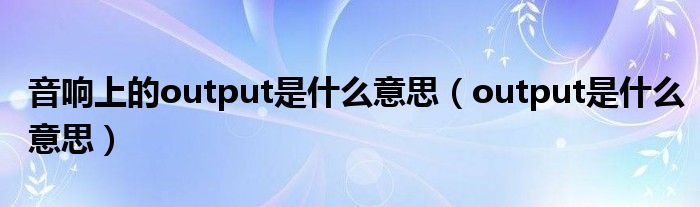 音響上的output是什么意思（output是什么意思）