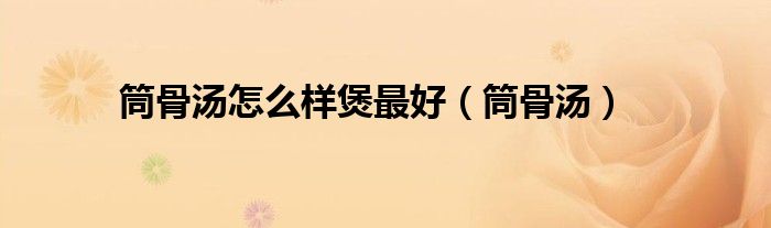 筒骨湯怎么樣煲最好（筒骨湯）