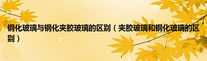 鋼化玻璃與鋼化夾膠玻璃的區(qū)別（夾膠玻璃和鋼化玻璃的區(qū)別）