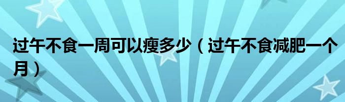 過午不食一周可以瘦多少（過午不食減肥一個月）