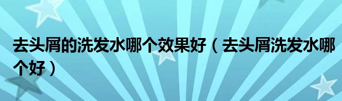 去頭屑的洗發(fā)水哪個(gè)效果好（去頭屑洗發(fā)水哪個(gè)好）