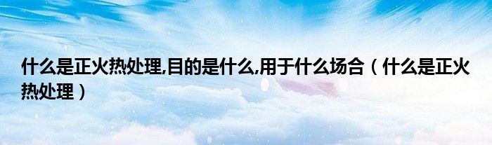 什么是正火熱處理,目的是什么,用于什么場合（什么是正火熱處理）