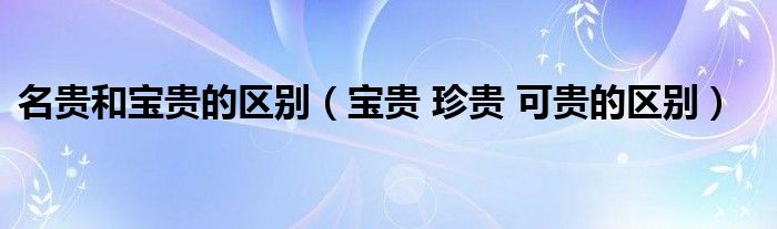 名貴和寶貴的區(qū)別（寶貴 珍貴 可貴的區(qū)別）
