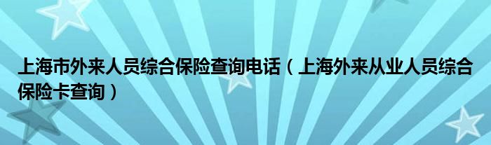 上海市外來(lái)人員綜合保險(xiǎn)查詢電話（上海外來(lái)從業(yè)人員綜合保險(xiǎn)卡查詢）
