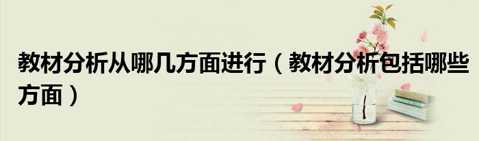 教材分析從哪幾方面進行（教材分析包括哪些方面）