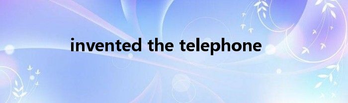 invented the telephone