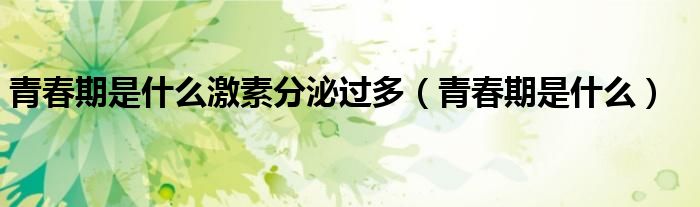 青春期是什么激素分泌過(guò)多（青春期是什么）