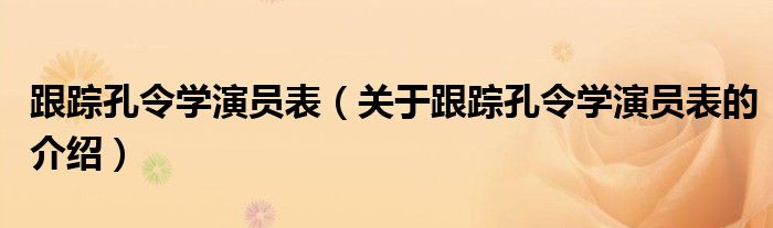 跟蹤孔令學(xué)演員表（關(guān)于跟蹤孔令學(xué)演員表的介紹）