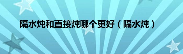 隔水燉和直接燉哪個更好（隔水燉）