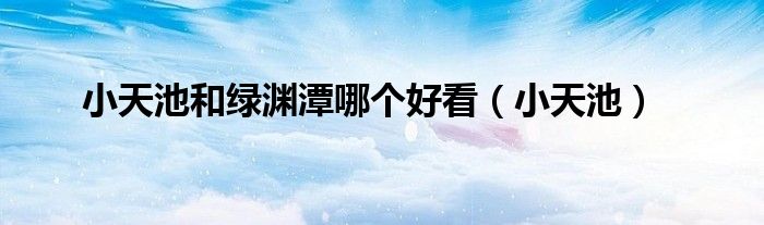 小天池和綠淵潭哪個(gè)好看（小天池）