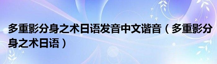 多重影分身之術(shù)日語(yǔ)發(fā)音中文諧音（多重影分身之術(shù)日語(yǔ)）