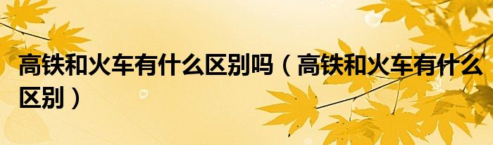 高鐵和火車有什么區(qū)別嗎（高鐵和火車有什么區(qū)別）