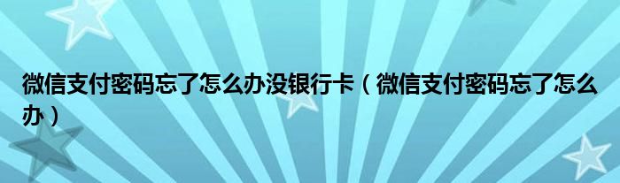 微信支付密碼忘了怎么辦沒銀行卡（微信支付密碼忘了怎么辦）