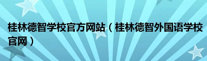 桂林德智學校官方網(wǎng)站（桂林德智外國語學校官網(wǎng)）