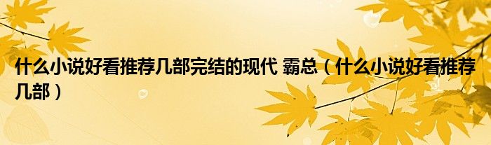 什么小說(shuō)好看推薦幾部完結(jié)的現(xiàn)代 霸總（什么小說(shuō)好看推薦幾部）