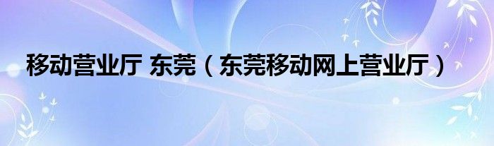 移動營業(yè)廳 東莞（東莞移動網(wǎng)上營業(yè)廳）