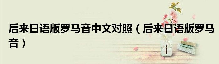 后來日語版羅馬音中文對照（后來日語版羅馬音）