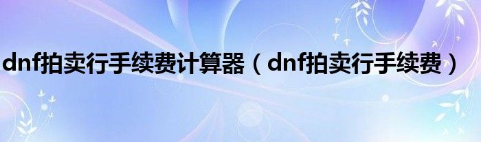 dnf拍賣行手續(xù)費計算器（dnf拍賣行手續(xù)費）