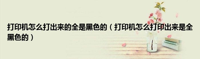 打印機(jī)怎么打出來(lái)的全是黑色的（打印機(jī)怎么打印出來(lái)是全黑色的）