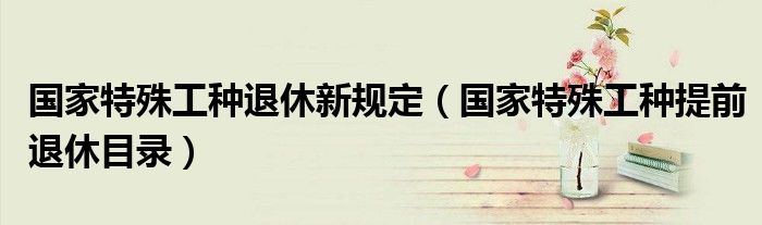 國家特殊工種退休新規(guī)定（國家特殊工種提前退休目錄）
