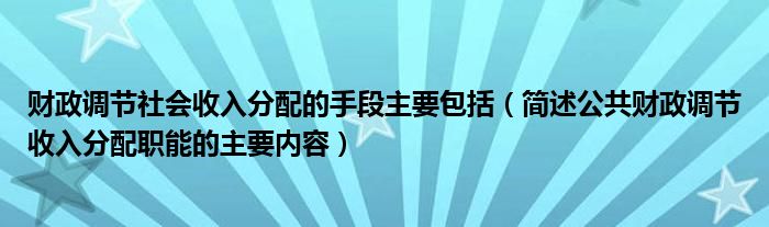 財政調(diào)節(jié)社會收入分配的手段主要包括（簡述公共財政調(diào)節(jié)收入分配職能的主要內(nèi)容）