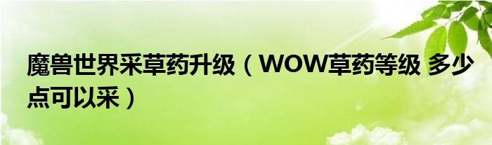 魔獸世界采草藥升級（WOW草藥等級 多少點可以采）